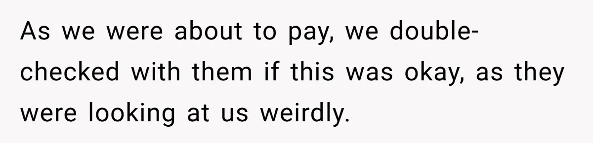 As we were about to pay, we double-checked with them if this was okay, as they were looking at us weirdly.