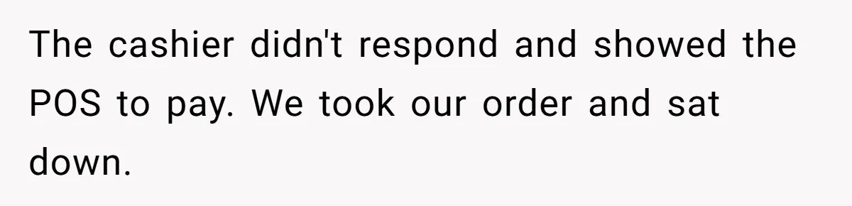 The cashier didn't respond and showed the POS to pay. We took our order and sat down.
