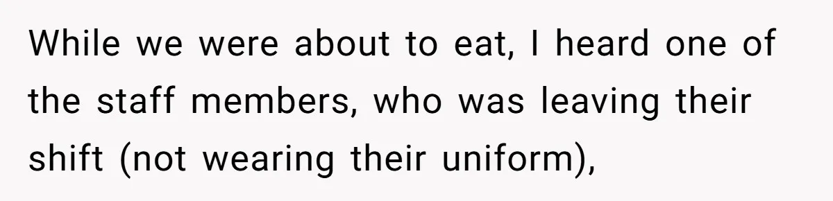 While we were about to eat, I heard one of the staff members, who was leaving their shift (not wearing their uniform),