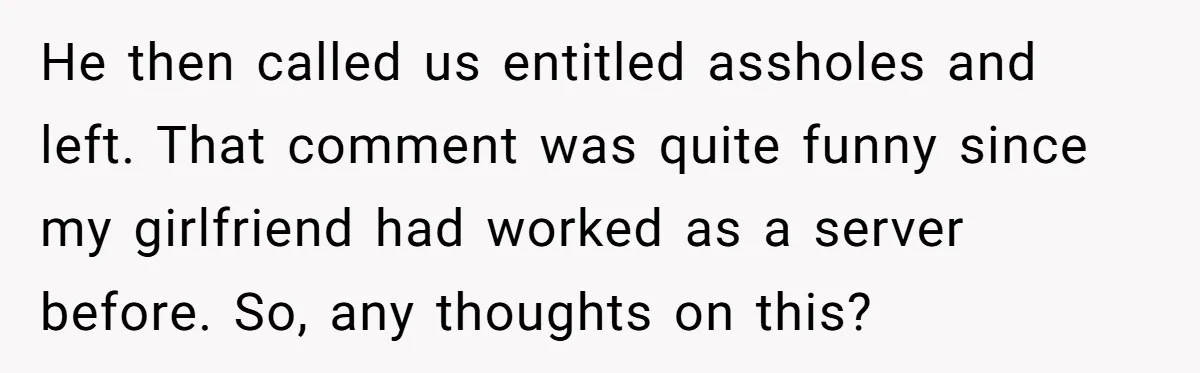 He then called us entitled assholes and left. That comment was quite funny since my girlfriend had worked as a server before. So, any thoughts on this?