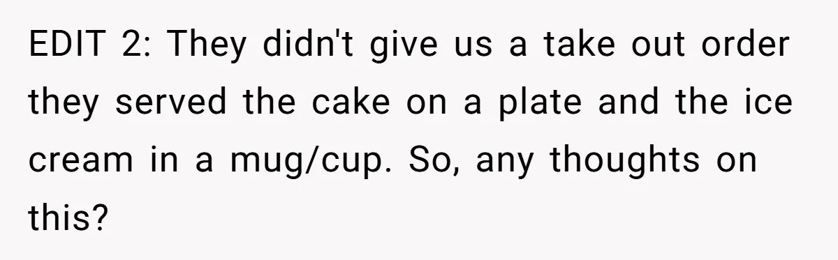 EDIT 2: They didn't give us a take out order they served the cake on a plate and the ice cream in a mug/cup. So, any thoughts on this?
