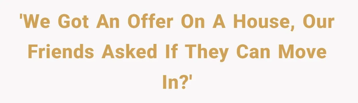 'We got an offer on a house, our friends asked if they can move in?'