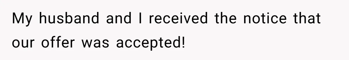 My husband and I received the notice that our offer was accepted!