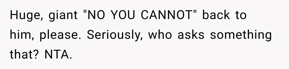 Huge, giant "NO YOU CANNOT" back to him, please. Seriously, who asks something that? NTA.
