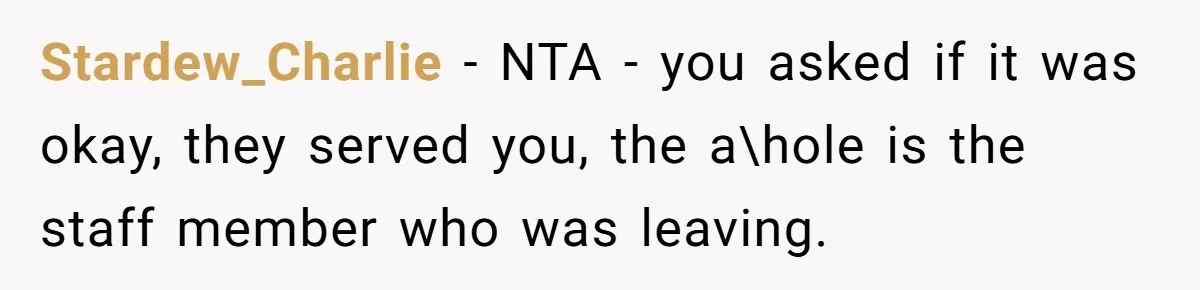 Stardew_Charlie − NTA - you asked if it was okay, they served you, the a\hole is the staff member who was leaving.
