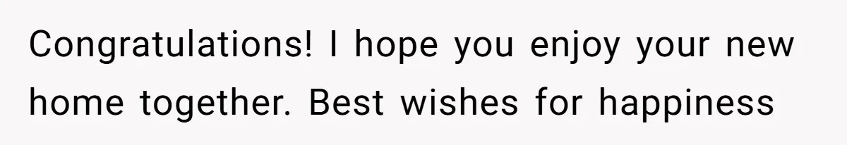 Congratulations! I hope you enjoy your new home together. Best wishes for happiness