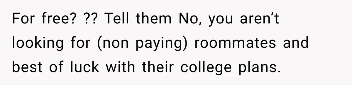 For free? ?? Tell them No, you aren’t looking for (non paying) roommates and best of luck with their college plans.