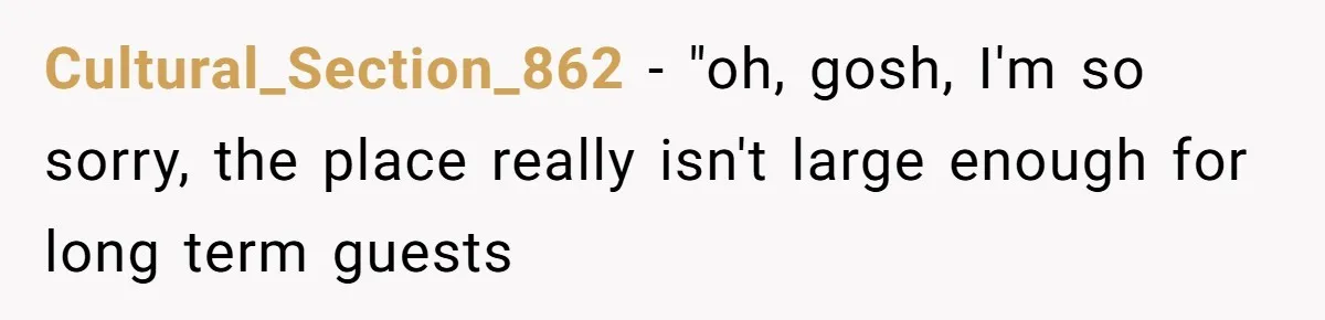 Cultural_Section_862 − "oh, gosh, I'm so sorry, the place really isn't large enough for long term guests