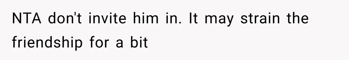 NTA don't invite him in. It may strain the friendship for a bit