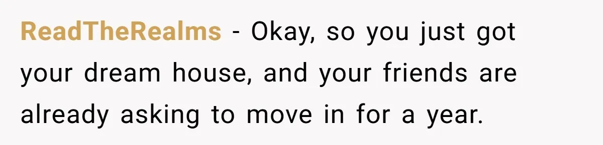 ReadTheRealms − Okay, so you just got your dream house, and your friends are already asking to move in for a year.