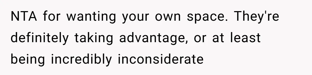 NTA for wanting your own space. They're definitely taking advantage, or at least being incredibly inconsiderate