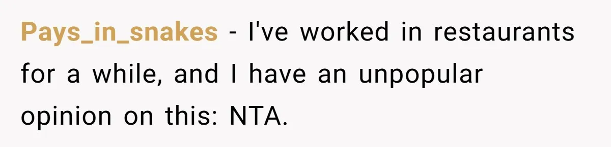 Pays_in_snakes − I've worked in restaurants for a while, and I have an unpopular opinion on this: NTA.