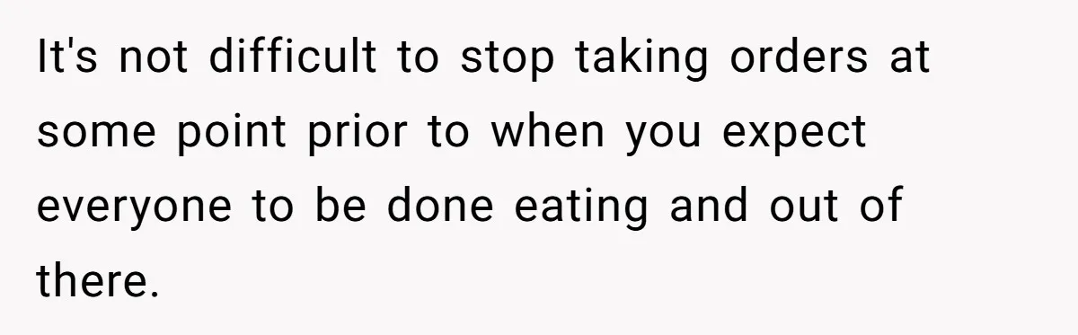 It's not difficult to stop taking orders at some point prior to when you expect everyone to be done eating and out of there.