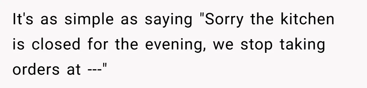 It's as simple as saying "Sorry the kitchen is closed for the evening, we stop taking orders at ---"