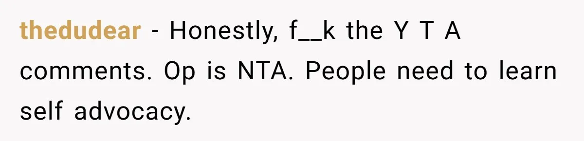 thedudear − Honestly, f__k the Y T A comments. Op is NTA. People need to learn self advocacy.