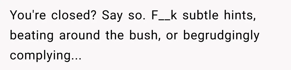 You're closed? Say so. F__k subtle hints, beating around the bush, or begrudgingly complying...