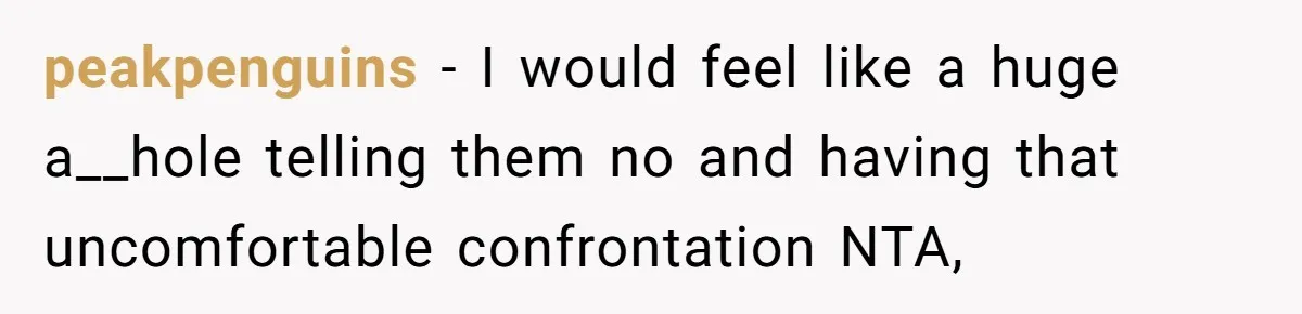 peakpenguins − I would feel like a huge a__hole telling them no and having that uncomfortable confrontation NTA,