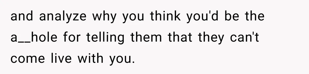 and analyze why you think you'd be the a__hole for telling them that they can't come live with you.