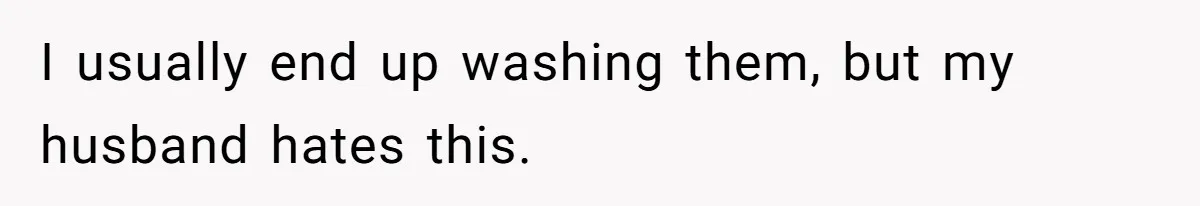 I usually end up washing them, but my husband hates this.