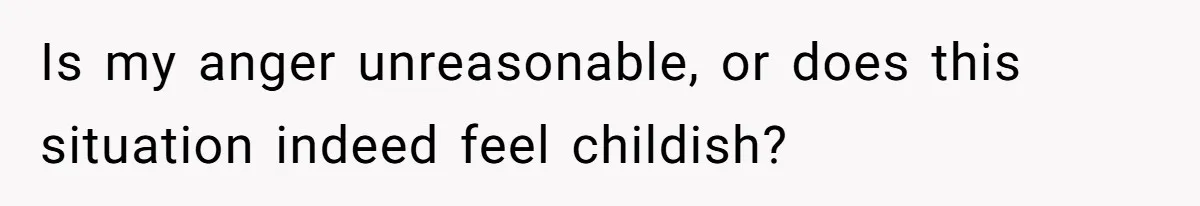 Is my anger unreasonable, or does this situation indeed feel childish?