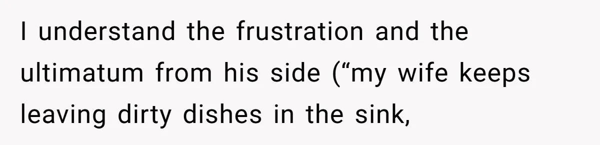 I understand the frustration and the ultimatum from his side (“my wife keeps leaving dirty dishes in the sink,