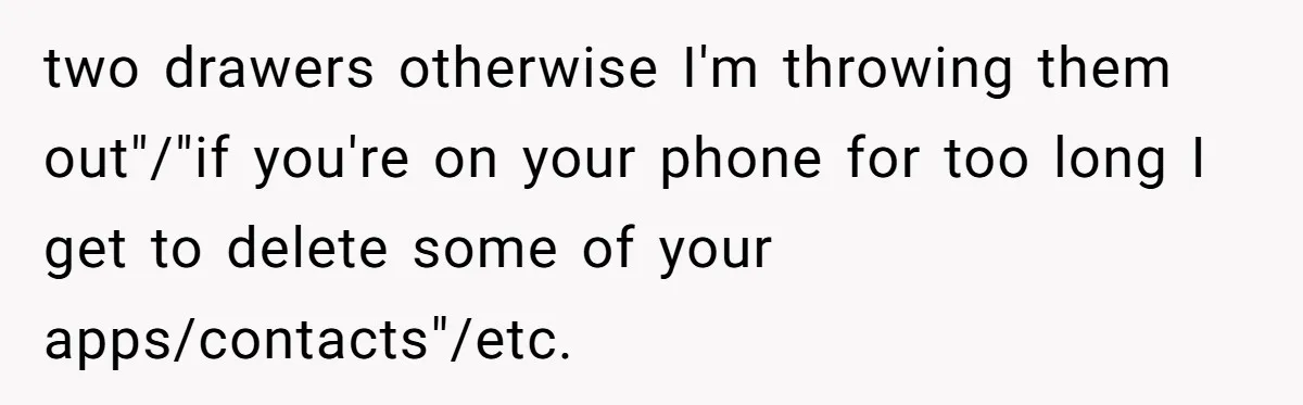 two drawers otherwise I'm throwing them out"/"if you're on your phone for too long I get to delete some of your apps/contacts"/etc.