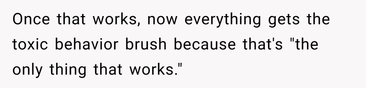 Once that works, now everything gets the toxic behavior brush because that's "the only thing that works."
