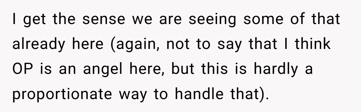 I get the sense we are seeing some of that already here (again, not to say that I think OP is an angel here, but this is hardly a proportionate...