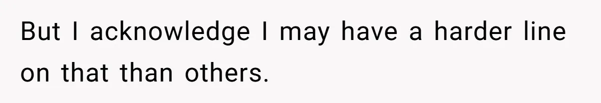 But I acknowledge I may have a harder line on that than others.