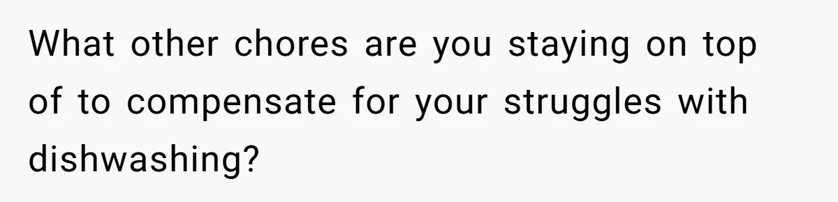 What other chores are you staying on top of to compensate for your struggles with dishwashing?