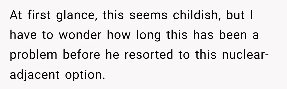 At first glance, this seems childish, but I have to wonder how long this has been a problem before he resorted to this nuclear-adjacent option.