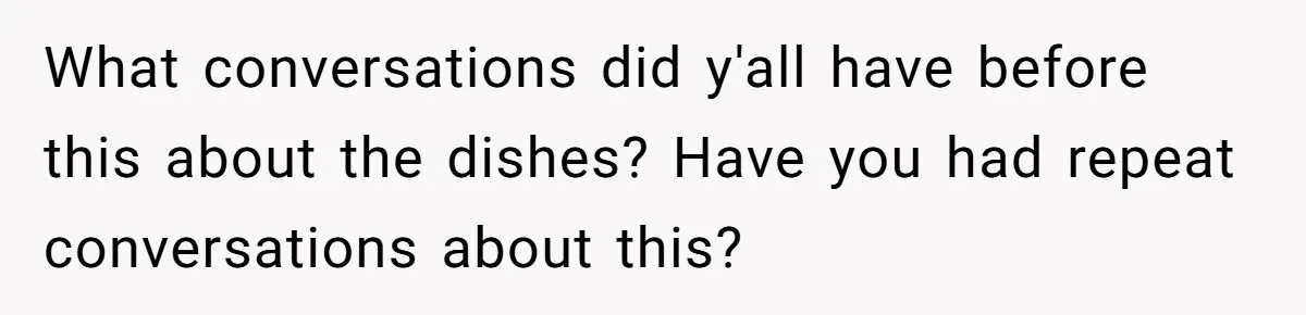 What conversations did y'all have before this about the dishes? Have you had repeat conversations about this?