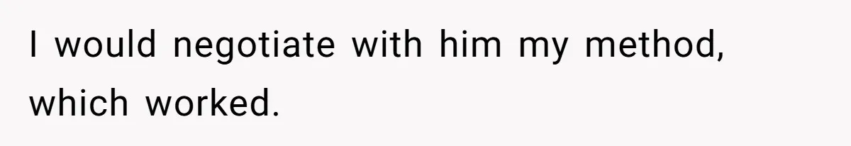I would negotiate with him my method, which worked.