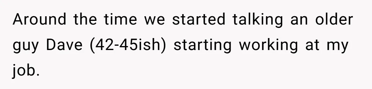 Around the time we started talking an older guy Dave (42-45ish) starting working at my job.