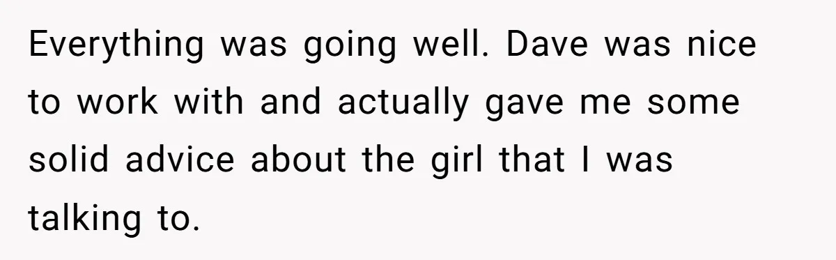 Everything was going well. Dave was nice to work with and actually gave me some solid advice about the girl that I was talking to.