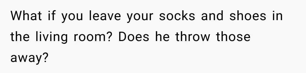 What if you leave your socks and shoes in the living room? Does he throw those away?