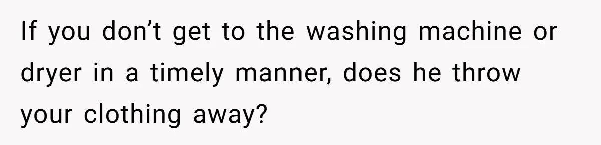 If you don’t get to the washing machine or dryer in a timely manner, does he throw your clothing away?