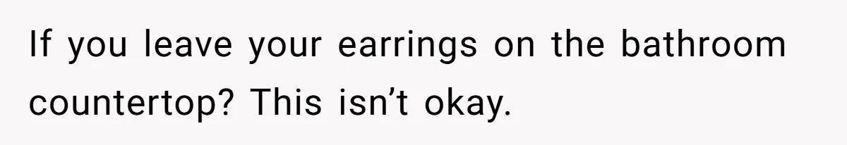 If you leave your earrings on the bathroom countertop? This isn’t okay.