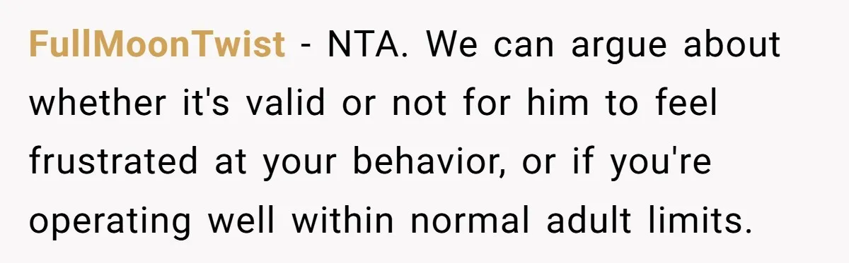 FullMoonTwist − NTA. We can argue about whether it's valid or not for him to feel frustrated at your behavior, or if you're operating well within normal adult limits.