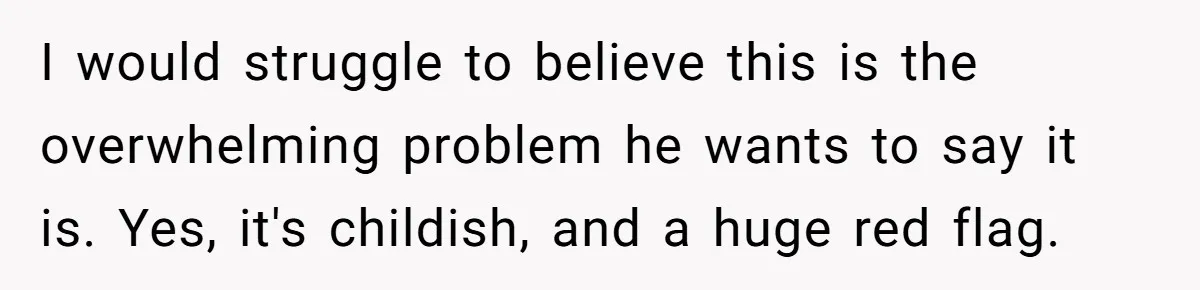 I would struggle to believe this is the overwhelming problem he wants to say it is. Yes, it's childish, and a huge red flag.