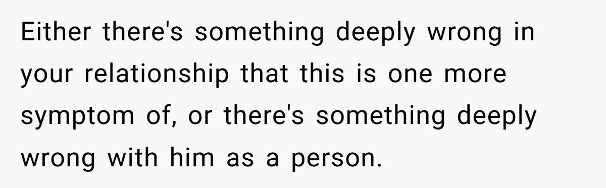 Either there's something deeply wrong in your relationship that this is one more symptom of, or there's something deeply wrong with him as a person.