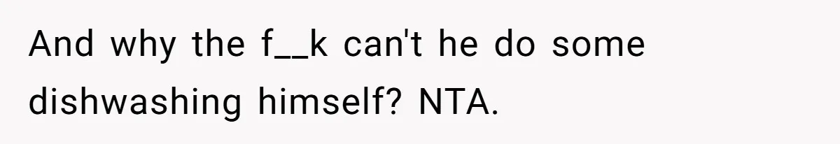 And why the f__k can't he do some dishwashing himself? NTA.
