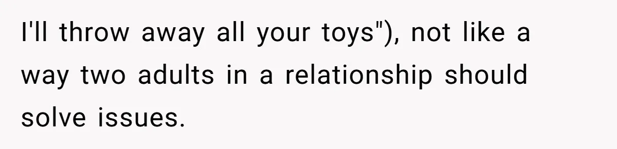 I'll throw away all your toys"), not like a way two adults in a relationship should solve issues.