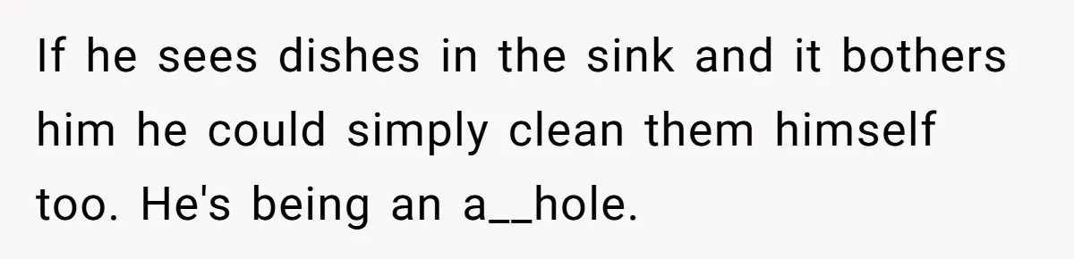 If he sees dishes in the sink and it bothers him he could simply clean them himself too. He's being an a__hole.