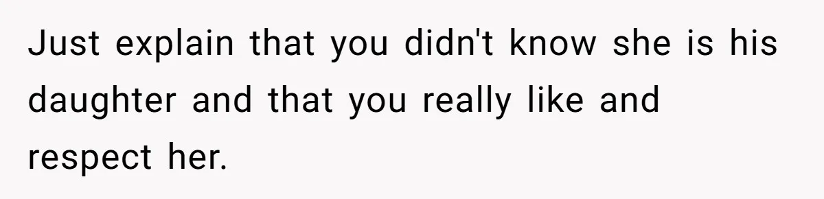 Just explain that you didn't know she is his daughter and that you really like and respect her.