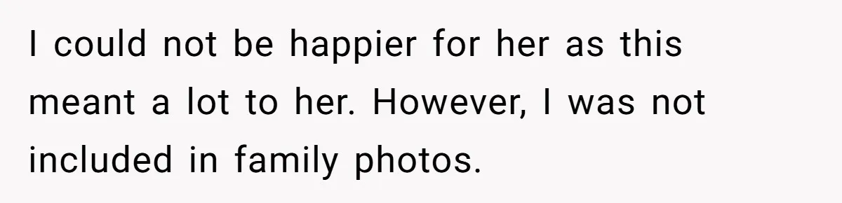 I could not be happier for her as this meant a lot to her. However, I was not included in family photos.