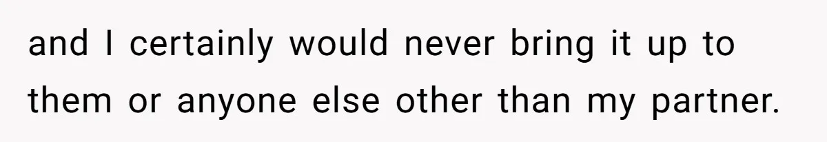 and I certainly would never bring it up to them or anyone else other than my partner.