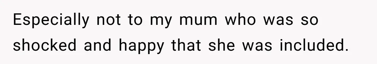 Especially not to my mum who was so shocked and happy that she was included.