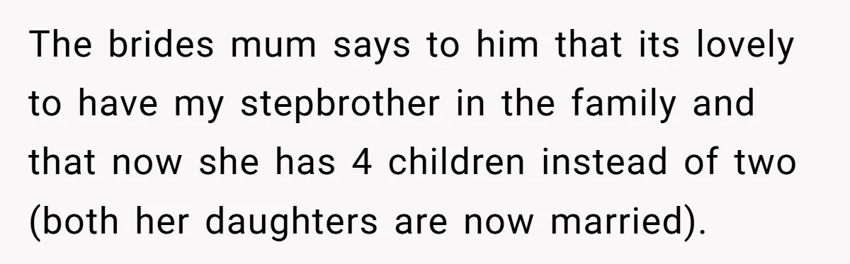 The brides mum says to him that its lovely to have my stepbrother in the family and that now she has 4 children instead of two (both her daughters are...