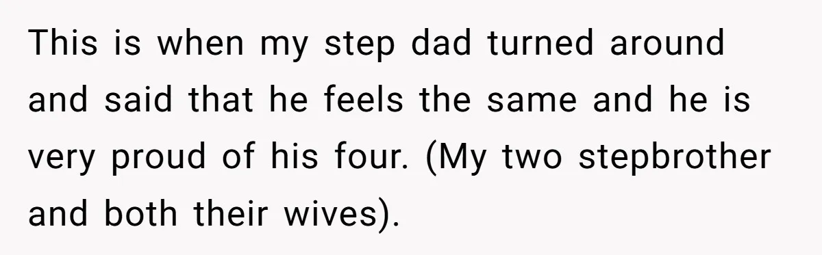 This is when my step dad turned around and said that he feels the same and he is very proud of his four. (My two stepbrother and both their wives).